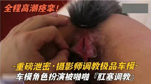 摄影师调.教极品车模--车模角色扮演被啪啪肛塞调教