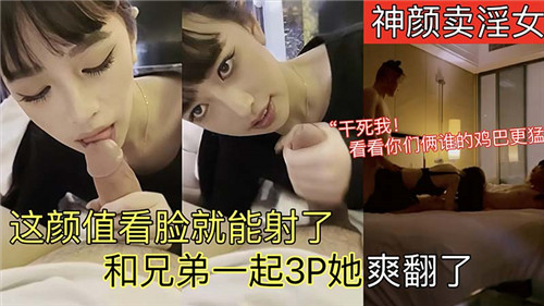 神颜卖淫.女这颜值看脸就能射了和兄弟一起3P她爽翻了
