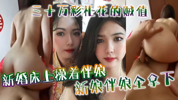 新婚床上.操着伴娘三十万彩礼花的贼值新娘伴娘全拿下