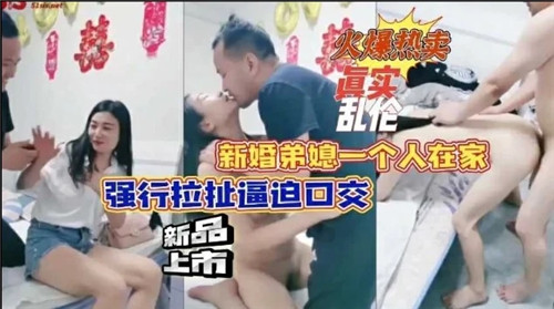 新婚弟媳.一个人在家强行拉扯逼迫口交