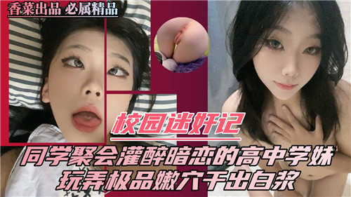 校园迷奸.记同学聚会灌醉暗恋的高中学妹玩弄极品嫩穴干出白浆
