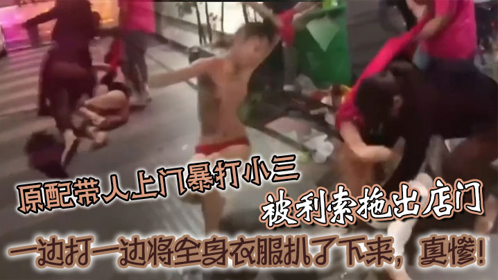 原配带人.上门暴打小三被利索拖出店门一边打一边将全身衣服扒了下来真惨